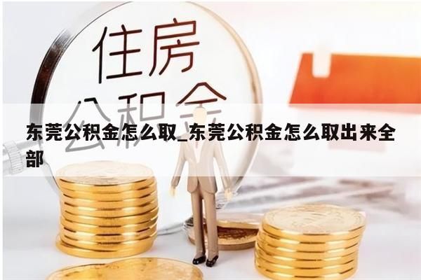 东莞公积金怎么取_东莞公积金怎么取出来全部